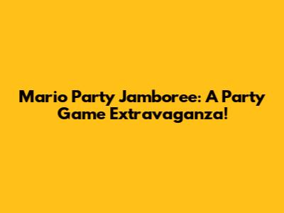 Mario Party Jamboree: A Party Game Extravaganza!