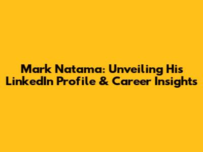 Mark Natama: Unveiling His LinkedIn Profile & Career Insights