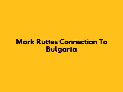 Mark Rutte's Connection To Bulgaria