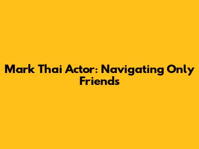 Mark Thai Actor: Navigating 'Only Friends'