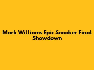Mark Williams' Epic Snooker Final Showdown