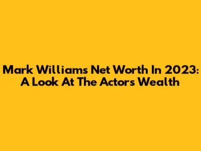 Mark Williams' Net Worth In 2023: A Look At The Actor's Wealth