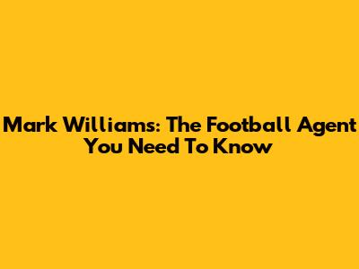 Mark Williams: The Football Agent You Need To Know