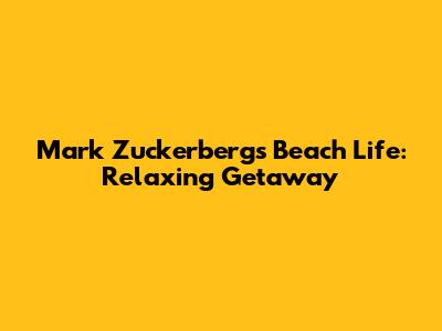 Mark Zuckerberg's Beach Life: Relaxing Getaway