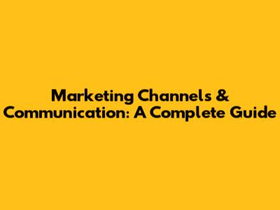 Marketing Channels & Communication: A Complete Guide