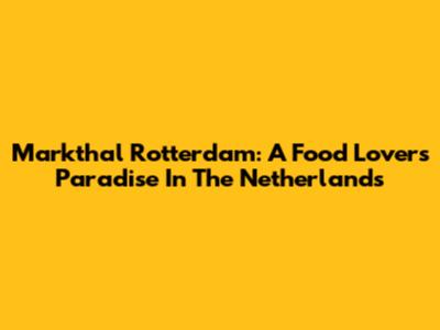 Markthal Rotterdam: A Food Lover's Paradise In The Netherlands