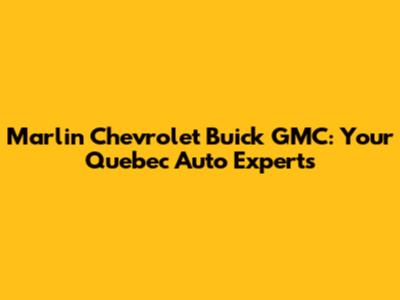 Marlin Chevrolet Buick GMC: Your Quebec Auto Experts
