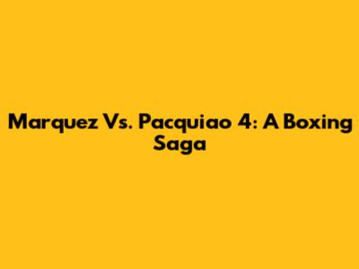 Marquez Vs. Pacquiao 4: A Boxing Saga