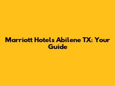 Marriott Hotels Abilene TX: Your Guide