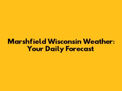 Marshfield Wisconsin Weather: Your Daily Forecast