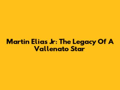 Martin Elias Jr: The Legacy Of A Vallenato Star