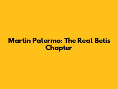 Martin Palermo: The Real Betis Chapter