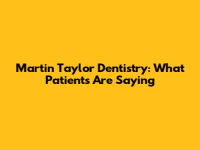 Martin Taylor Dentistry: What Patients Are Saying