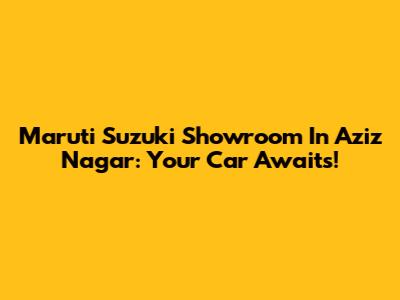 Maruti Suzuki Showroom In Aziz Nagar: Your Car Awaits!