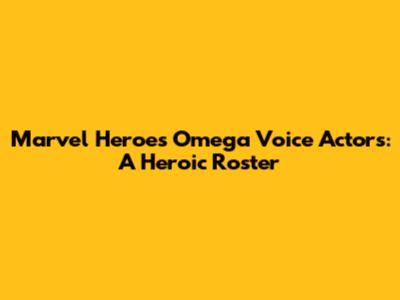 Marvel Heroes Omega Voice Actors: A Heroic Roster