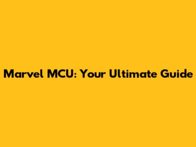 Marvel MCU: Your Ultimate Guide