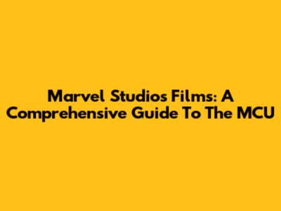 Marvel Studios Films: A Comprehensive Guide To The MCU