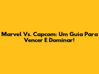 Marvel Vs. Capcom: Um Guia Para Vencer E Dominar!