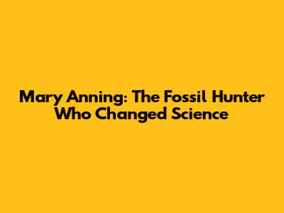 Mary Anning: The Fossil Hunter Who Changed Science