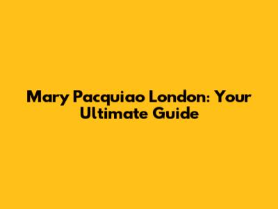 Mary Pacquiao London: Your Ultimate Guide