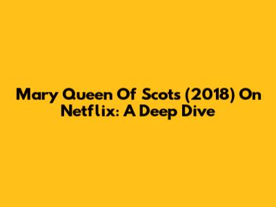 Mary Queen Of Scots (2018) On Netflix: A Deep Dive