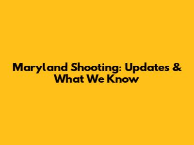 Maryland Shooting: Updates & What We Know