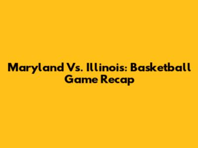 Maryland Vs. Illinois: Basketball Game Recap