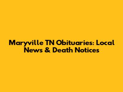 Maryville TN Obituaries: Local News & Death Notices
