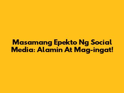Masamang Epekto Ng Social Media: Alamin At Mag-ingat!