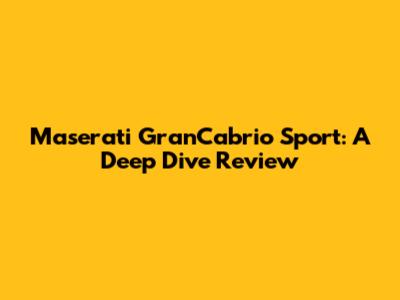 Maserati GranCabrio Sport: A Deep Dive Review