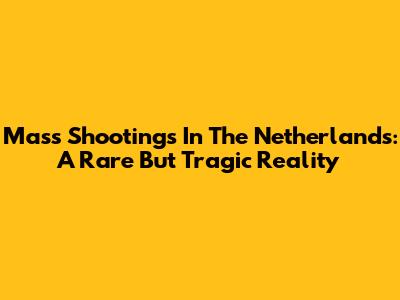 Mass Shootings In The Netherlands: A Rare But Tragic Reality