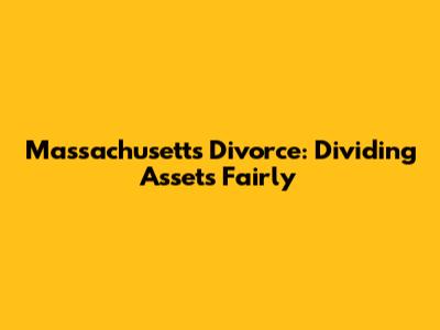Massachusetts Divorce: Dividing Assets Fairly