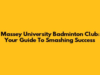 Massey University Badminton Club: Your Guide To Smashing Success
