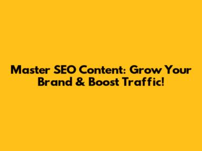 Master SEO Content: Grow Your Brand & Boost Traffic!