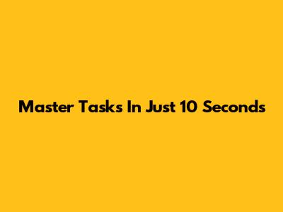 Master Tasks In Just 10 Seconds