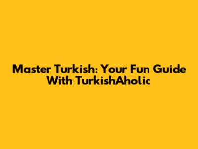 Master Turkish: Your Fun Guide With TurkishAholic