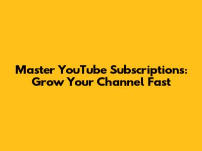 Master YouTube Subscriptions: Grow Your Channel Fast