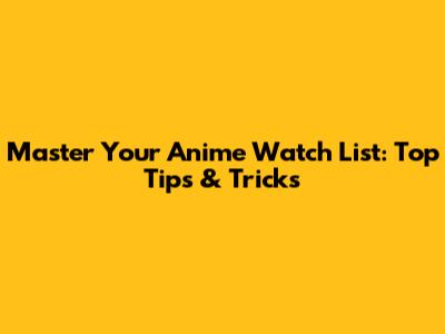 Master Your Anime Watch List: Top Tips & Tricks