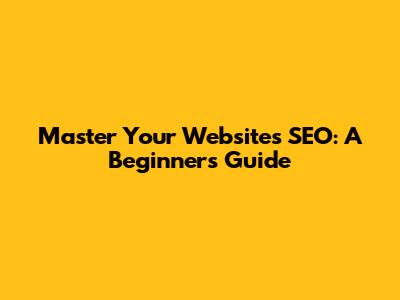 Master Your Website's SEO: A Beginner's Guide