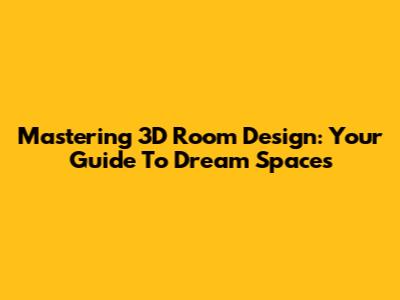 Mastering 3D Room Design: Your Guide To Dream Spaces