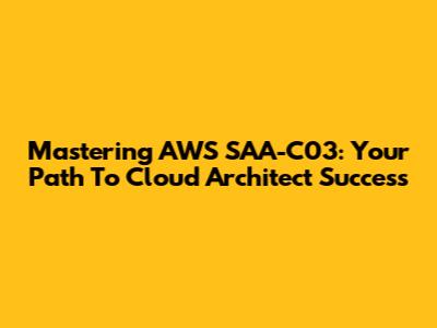 Mastering AWS SAA-C03: Your Path To Cloud Architect Success