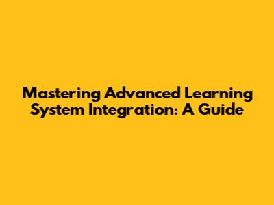 Mastering Advanced Learning System Integration: A Guide