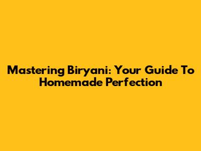 Mastering Biryani: Your Guide To Homemade Perfection