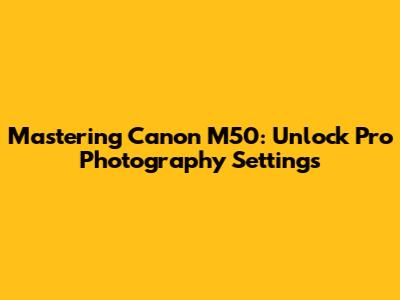 Mastering Canon M50: Unlock Pro Photography Settings