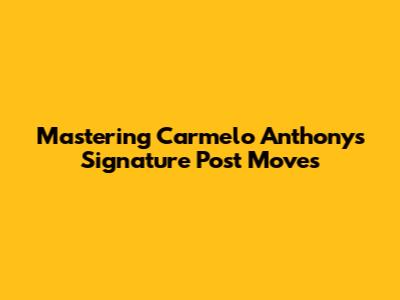 Mastering Carmelo Anthony's Signature Post Moves
