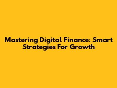 Mastering Digital Finance: Smart Strategies For Growth