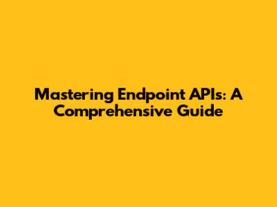 Mastering Endpoint APIs: A Comprehensive Guide