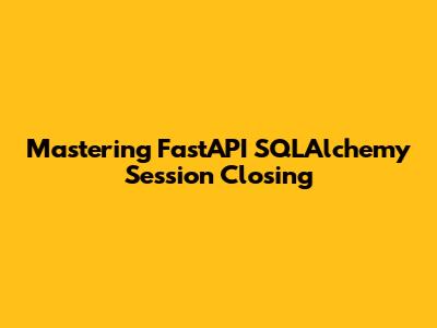 Mastering FastAPI SQLAlchemy Session Closing
