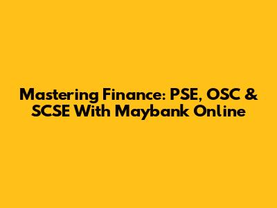 Mastering Finance: PSE, OSC & SCSE With Maybank Online