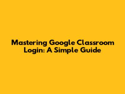 Mastering Google Classroom Login: A Simple Guide